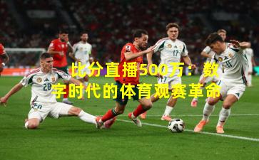 比分直播500万：数字时代的体育观赛革命