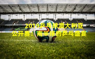  2019乒乓球澳大利亚公开赛：南半球的乒乓盛宴