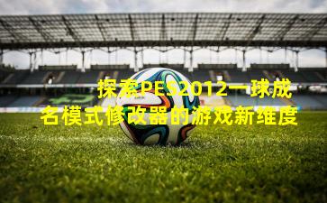 探索PES2012一球成名模式修改器的游戏新维度