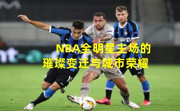 NBA全明星主场的璀璨变迁与城市荣耀