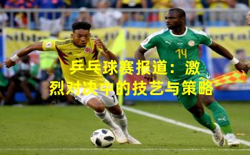  乒乓球赛报道：激烈对决中的技艺与策略