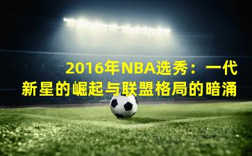 2016年NBA选秀：一代新星的崛起与联盟格局的暗涌